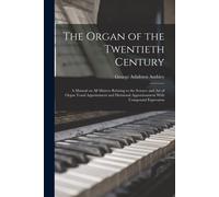 The Organ Of The Twentieth Century; A Manual On All Matters Relating To The Science And Art Of Organ Tonal Appointment And Divisional Apportionment Wi