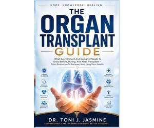 The Organ Transplant Guide: What Every Patient And Caregiver Needs To Know Before, During, And After Transplant - From Evaluation To Recovery And Long-Term Health