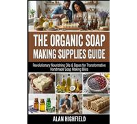 The Organic Soap Making Supplies Guide: Revolutionary Nourishing Oils & Bases for Transformative Handmade Soap Making Bliss