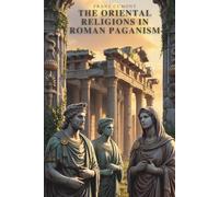 The Oriental Religions in Roman Paganism: Pagan Rituals, Foreign Gods, and the Birth of Christianity (Annotated)