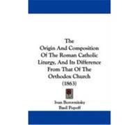 The Origin and Composition of the Roman Catholic Liturgy, and Its Difference from That of the Orthodox Church (1863) Borovnitsky, Ivan (Auteur)