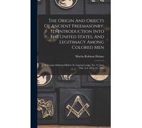 The Origin And Objects Of Ancient Freemasonry, Its Introduction Into The United States, And Legitimacy Among Colored Men: A Treatise Delivered Before