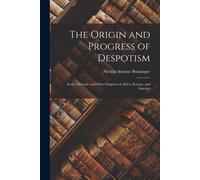 The Origin And Progress Of Despotism: In The Oriental, And Other Empires Of Africa, Europe, And America