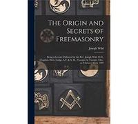 The Origin and Secrets of Freemasonry microform Being a Lecture Delivered by the Rev. Joseph Wild D.D. Chaplain Doric Lodge A.F. amp A. M. Toronto in Toro Joseph 18341908 WildJoseph 18341908 Wild (Aut