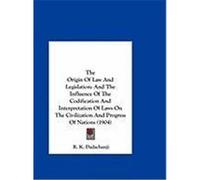 The Origin of Law and Legislation: And the Influence of the Codification and Interpretation of Laws on the Civilization and Progress of Nations (1904) Dadachanji, R. K. (Auteur)