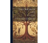 The Origin Of Life; Being An Account Of Experiments With Certain Superheated Saline Solutions In Hermetically Sealed Vessels