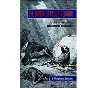 The Origin Of Paul's Religion: The Classic Defense Of Supernatural Christianity