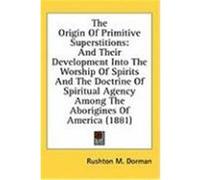 The Origin of Primitive Superstitions: And Their Development Into the Worship of Spirits and the Doctrine of Spiritual Agency Among the Aborigines of Dorman, Rushton M. (Auteur)