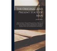 The Original and Present State of Man Briefly Considered Wherein is Shown the Nature of His Fall and the Necessity Means and Manner of His Restoration Thr Joseph 17081787 PhippsJoseph 17081787 Phipps 