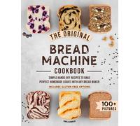 The Original Bread Machine Cookbook: Simple Hands-Off Recipes To Bake Perfect Homemade Loaves With Any Bread Maker (Includes Gluten-Free Options)