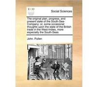 The original plan progress and present state of the SouthSeaCompany or some occasional thoughts upon the state of the British trade in the WestIndies more John. PullenJohn. Pullen (Auteur)