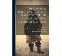 The Original Robinson Crusoe, A Narrative Of The Adventures Of A. Selkirk And Others