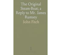 The Original Steam-Boat; a Reply to Mr. James Rumsey: Shewing the True Priority of John Fitch, and the False Datings of James Rumsey