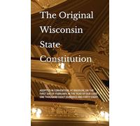 The Original Wisconsin State Constitution: ADOPTED IN CONVENTION, AT MADISON, ON THE FIRST DAY OF FEBRUARY, IN THE YEAR OF OUR LORD ONE THOUSAND EIGHT HUNDRED AND FORTY-EIGHT.