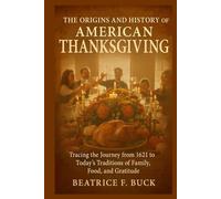 The Origins and History of American Thanksgiving: Tracing the Journey from 1621 to Today’s Traditions of Family, Food, and Gratitude