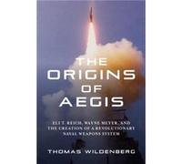 The Origins of Aegis: Eli T. Reich, Wayne Meyer, and the Creation of a Revolutionary Naval Weapons System