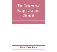 The Ornamental Draughtsman And Designer; Being A Series Of Practical Instructions And Examples Of Freehand Drawing In Outline And From The Round, Examples Of Design In The Various Styles Of Ornament A