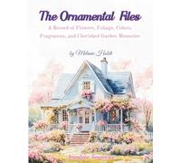 The Ornamental Files: A Record of Flowers, Foliage, Colors, Fragrances, and Cherished Garden Memories