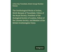 The Ornithological Works of Arthur, Ninth Marquis of Tweeddale. Fellow of the Royal Society, President of the Zoological Society of London, Fellow of ... Member of the British Ornithologists Union