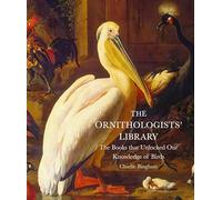 The Ornithologists' Library: The Books that Unlocked Our Knowledge of Birds