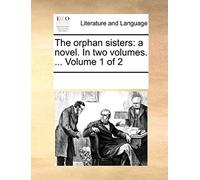 The Orphan Sisters: A Novel. In Two Volumes. ... Volume 1 Of 2