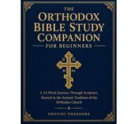 THE ORTHODOX BIBLE STUDY COMPANION FOR BEGINNERS: A 52-Week Journey Through Scripture, Rooted in the Ancient Tradition of the Orthodox Church