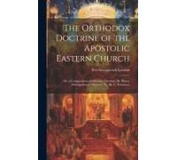 The Orthodox Doctrine Of The Apostolic Eastern Church; Or, A Compendium Of Christian Theology [By Platon, Metropolitan Of Moscow] Tr. [By G. Potessaro]