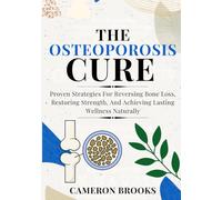 THE OSTEOPOROSIS CURE: Proven Strategies For Reversing Bone Loss, Restoring Strength, And Achieving Lasting Wellness Naturally
