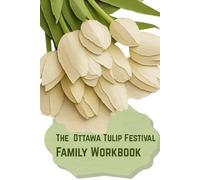 The Ottawa Tulip Festival Family Workbook: A Family Adventure Guide with Activities, Science, History, and Puzzles for Ages 6-12