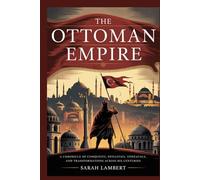 The Ottoman Empire: A Chronicle of Conquests, Dynasties, Upheavals, and Transformations Across Six Centuries