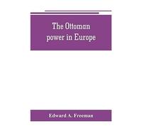 The Ottoman Power In Europe, Its Nature, Its Growth, And Its Decline