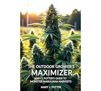 The Outdoor Grower's Maximizer: Mary J. Potter's Guide to Monster Marijuana Harvests