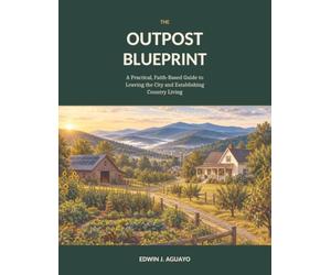 THE OUTPOST BLUEPRINT: A Practical, Faith-Based Guide to Leaving the City and Establishing Country Living