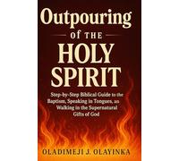 THE OUTPOURING OF THE HOLY SPIRIT: STEP-BY-STEP BIBLICAL GUIDE TO THE BAPTISM, SPEAKING IN TONGUES, PROPHECY, AND WALKING IN THE SUPERNATURAL GIFTS OF GOD