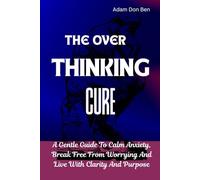 The Over Thinking Cure: A Gentle Guide to Calm Anxiety, Break Free from Worrying, and Live with Clarity and Purpose