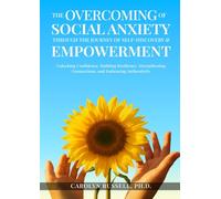 "The Overcoming of Social Anxiety Through the Journey of Self-Discovery & Empowerment": Unlocking Confidence, Building Resilience, Strengthening Connections, and Embracing Authenticity