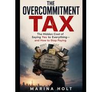 THE OVERCOMMITMENT TAX: The Hidden Cost of Saying Yes to Everything and How to Stop Paying