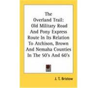 The Overland Trail: Old Military Road and Pony Express Route in Its Relation to Atchison, Brown and Nemaha Counties in the 50's and 60's Bristow, J. T. (Auteur)