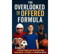 The OVERLOOKED TO OFFERED FORMULA: A PROVEN GAME PLAN FOR RISING FROM OVERLOOKED TO OFFERED IN THE RECRUITING PROCESS