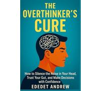 The Overthinker’s Cure:: How to Silence the Noise in Your Head, Trust Your Gut, and Make Decisions with Confidence.