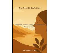 The Overthinker’s Cure: Transform endless worry into confidence, focus and calm.