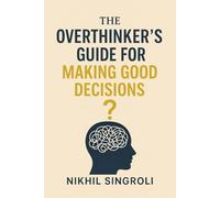 The Overthinker’s Guide for Making Good Decisions: A Practical Path to Clarity, Confidence, and Smarter Everyday Choices