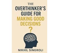 The Overthinker’s Guide for Making Good Decisions: A Practical Path to Clarity, Confidence, and Smarter Everyday Choices