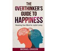 The Overthinker's Guide to Happiness: Rewiring Your Mind for Joyful Living