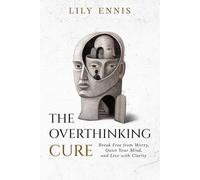 The Overthinking Cure: Break Free from Worry, Quiet Your Mind, and Live with Clarity
