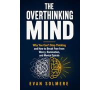 THE OVERTHINKING MIND: Why You Can't Stop Thinking and How to Break Free from Worry, Rumination, and Mental Spirals