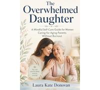 The Overwhelmed Daughter: A Mindful Self-Care Guide for Women Caring for Aging Parents Without Burnout