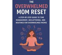 The Overwhelmed Mom Reset: A Step-by-Step Guide to Time Management, Decluttering, and Routines for Overwhelmed Moms