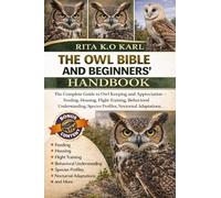 THE OWL BIBLE AND BEGINNERS’ HANDBOOK: The Complete Guide to Owl Keeping and Appreciation - Feeding, Housing, Flight Training, Behavioral ... Profiles, Nocturnal Adaptations, and More.