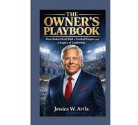 THE OWNER’S PLAYBOOK: How Robert Kraft Built a Football Empire and a Legacy of Leadership